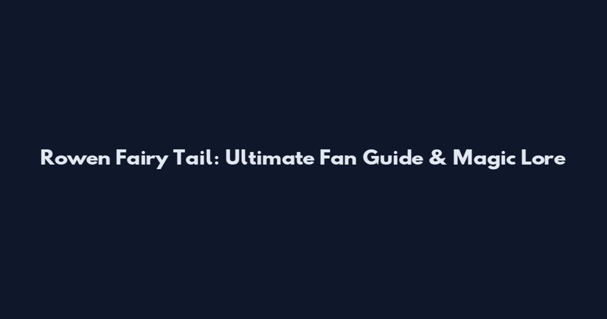 Rowen Fairy Tail: Ultimate Fan Guide & Magic Lore
