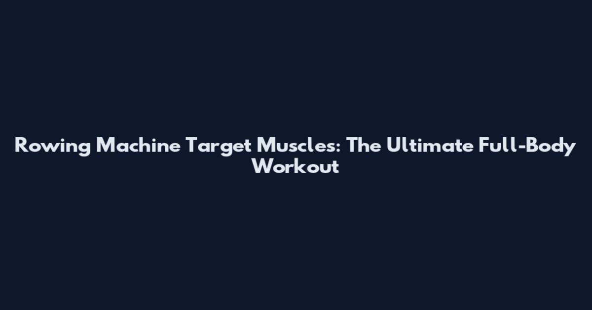 Rowing Machine Target Muscles: The Ultimate Full-Body Workout