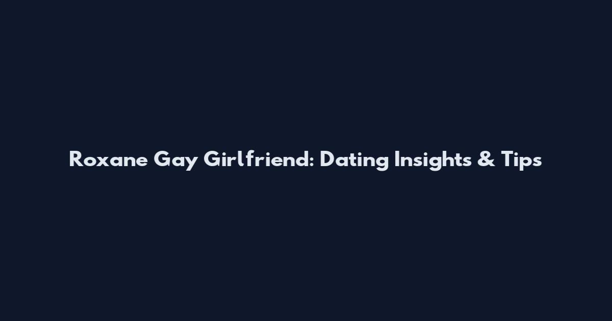 Roxane Gay Girlfriend: Dating Insights & Tips