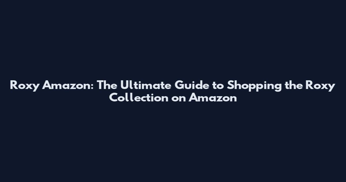 Roxy Amazon: The Ultimate Guide to Shopping the Roxy Collection on Amazon