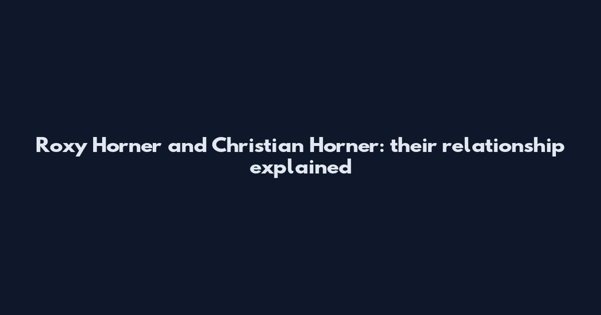 Roxy Horner and Christian Horner: their relationship explained