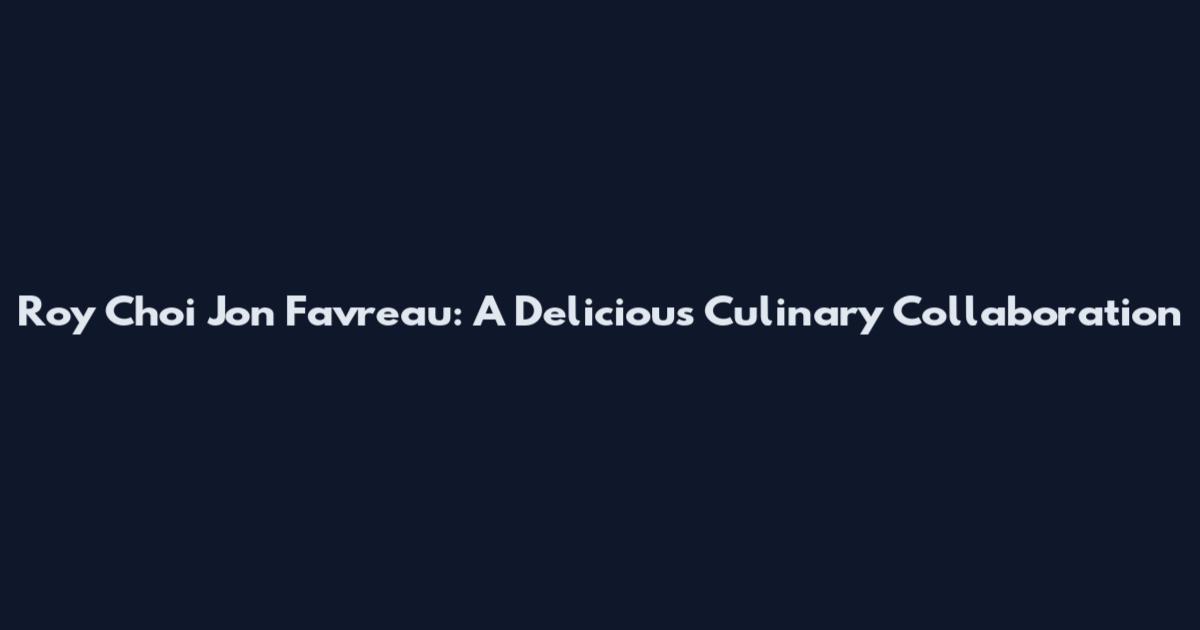 Roy Choi Jon Favreau: A Delicious Culinary Collaboration