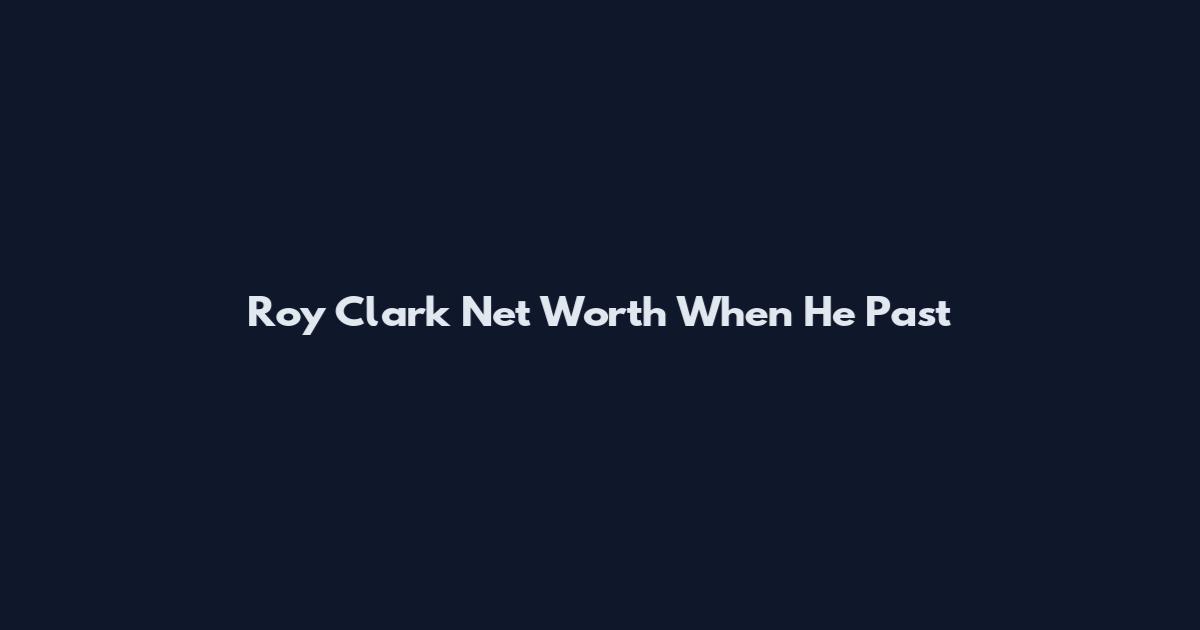 Roy Clark Net Worth When He Past