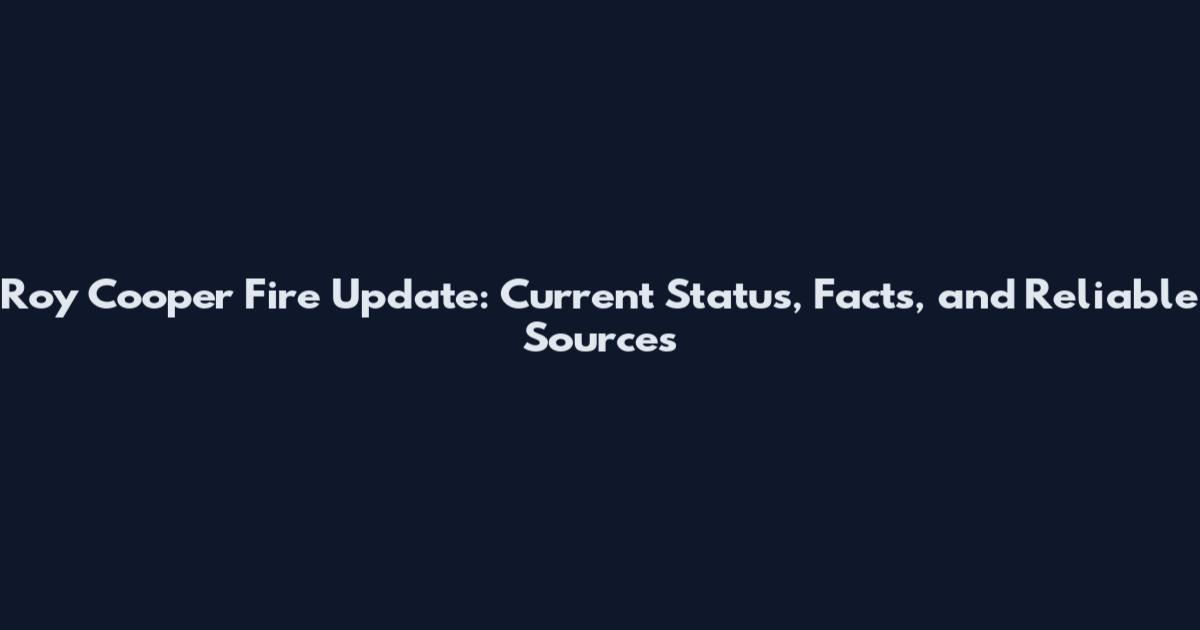 Roy Cooper Fire Update: Current Status, Facts, and Reliable Sources