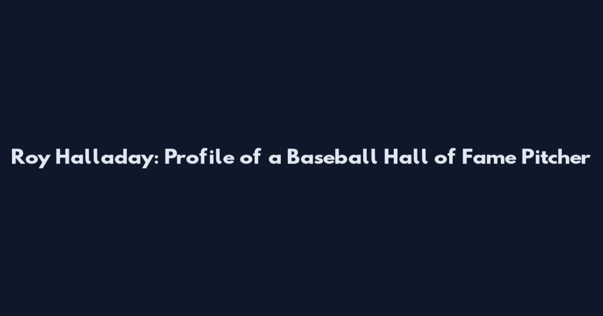 Roy Halladay: Profile of a Baseball Hall of Fame Pitcher