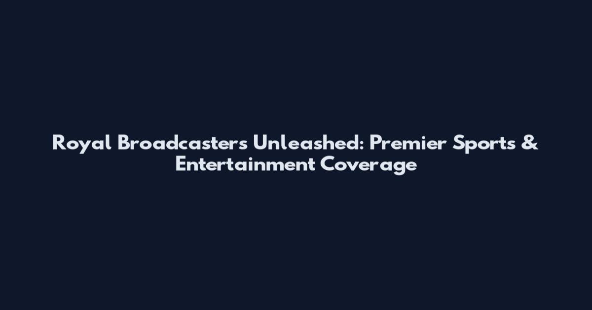 Royal Broadcasters Unleashed: Premier Sports & Entertainment Coverage