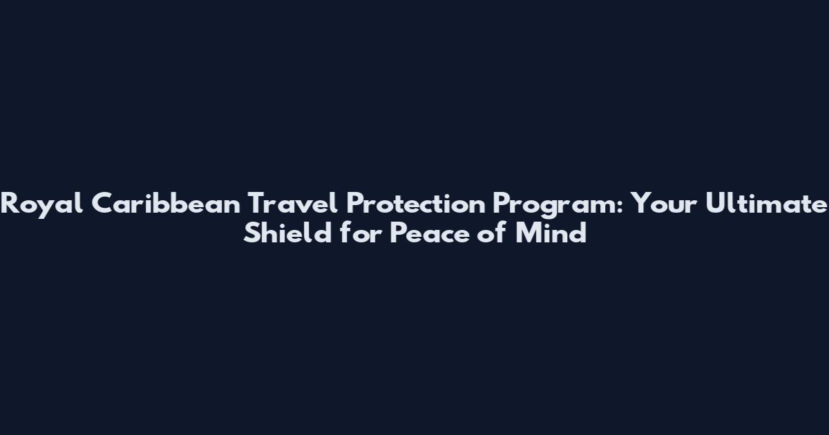 Royal Caribbean Travel Protection Program: Your Ultimate Shield for Peace of Mind