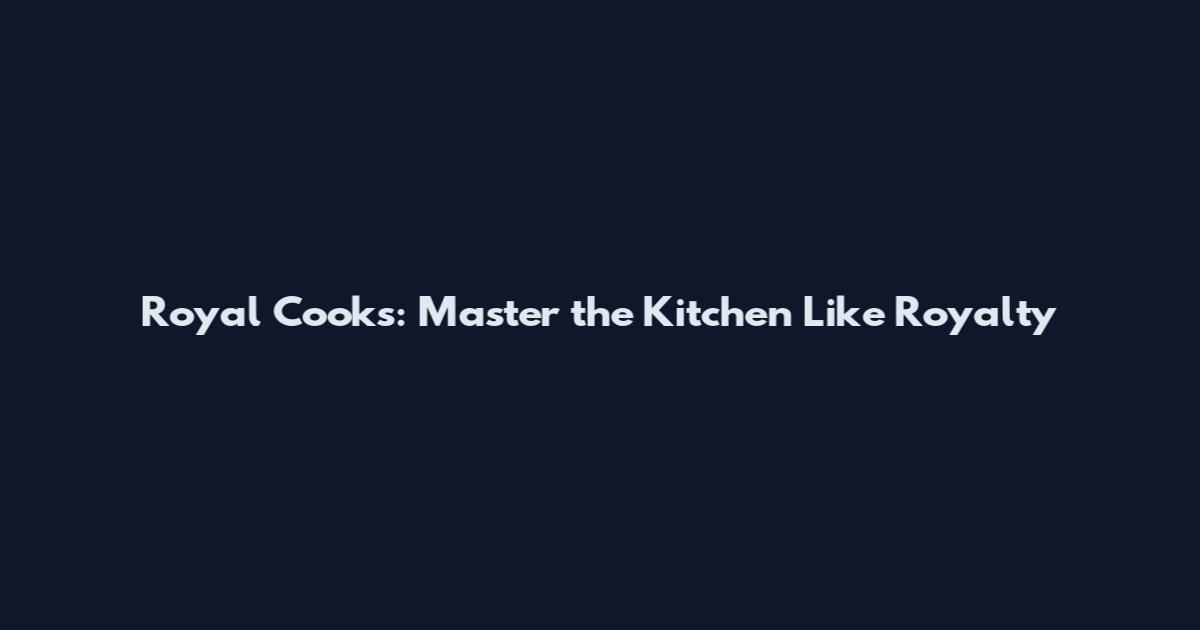 Royal Cooks: Master the Kitchen Like Royalty