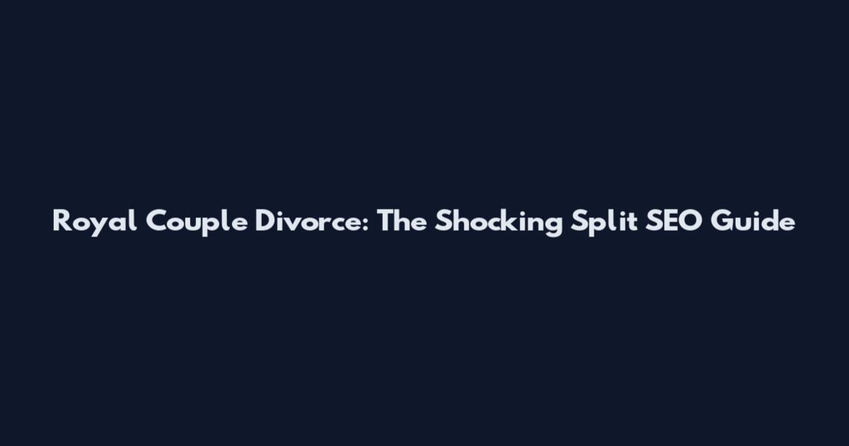 Royal Couple Divorce: The Shocking Split SEO Guide
