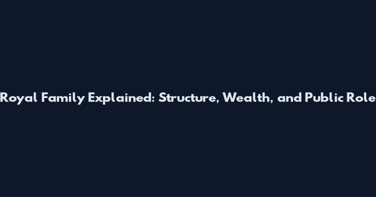 Royal Family Explained: Structure, Wealth, and Public Role