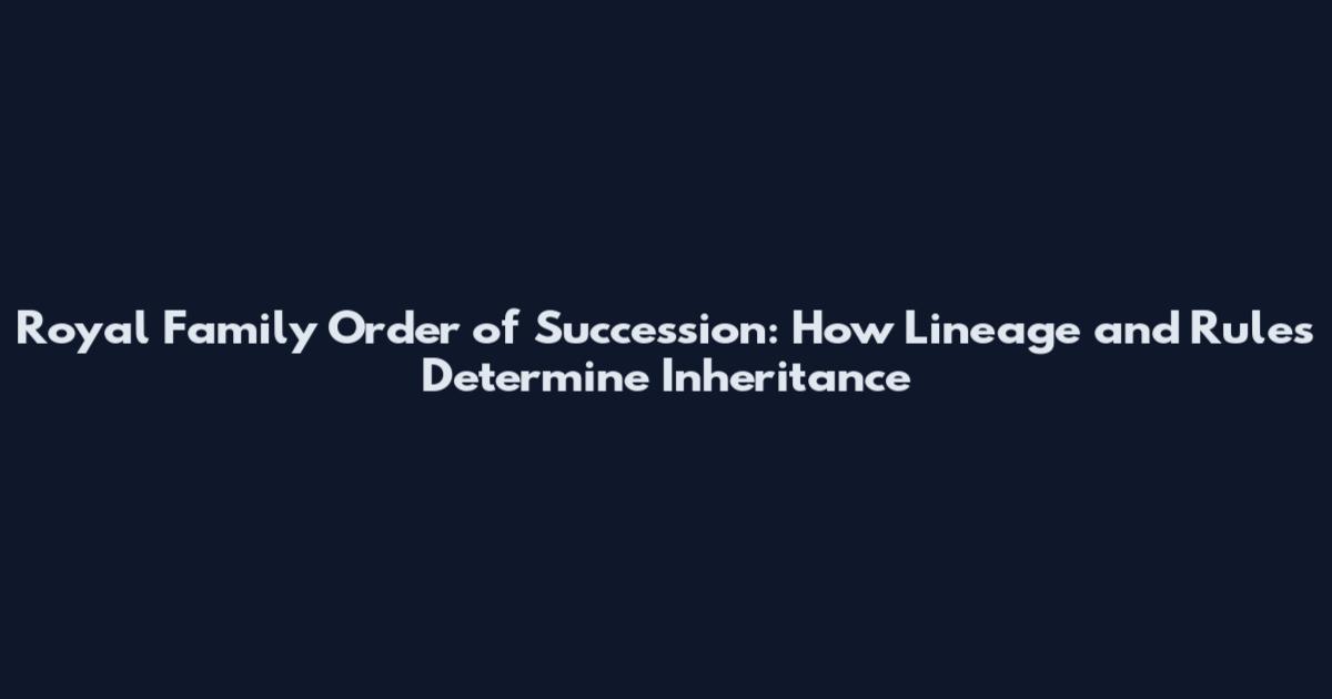 Royal Family Order of Succession: How Lineage and Rules Determine Inheritance