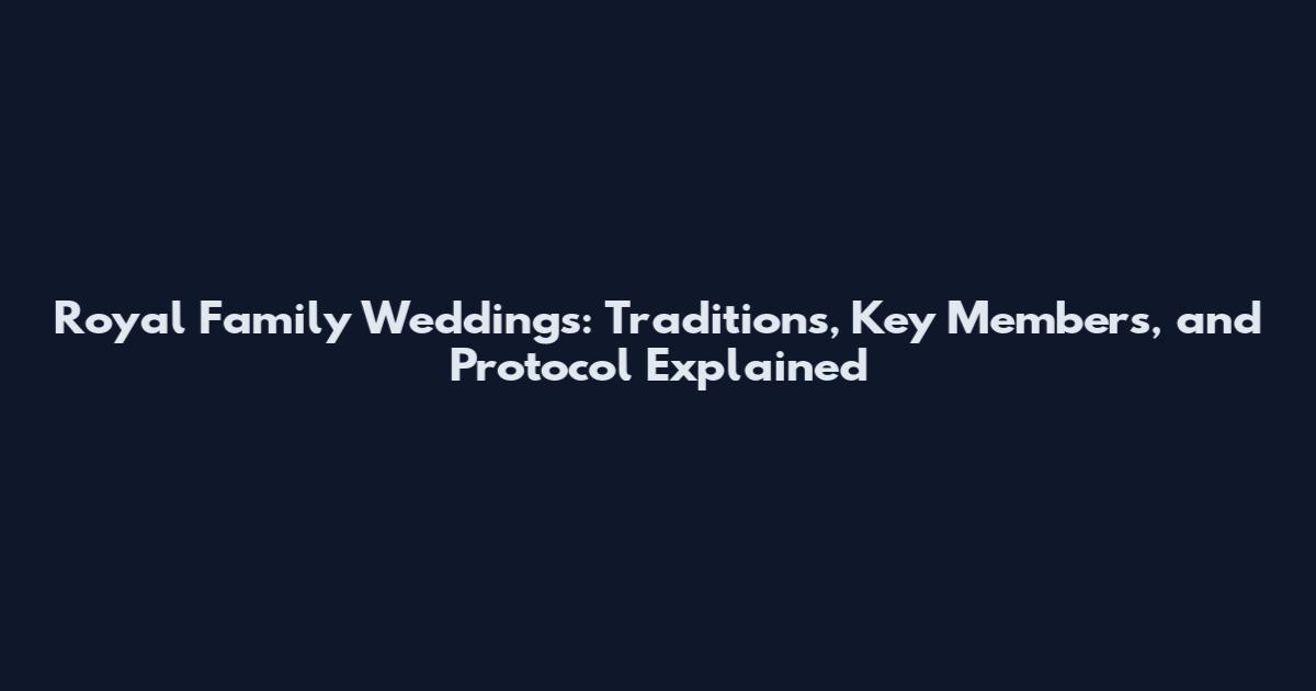 Royal Family Weddings: Traditions, Key Members, and Protocol Explained