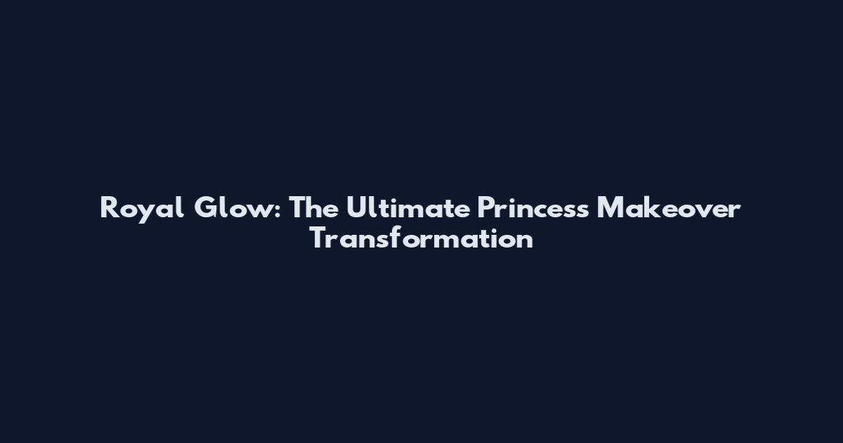 Royal Glow: The Ultimate Princess Makeover Transformation