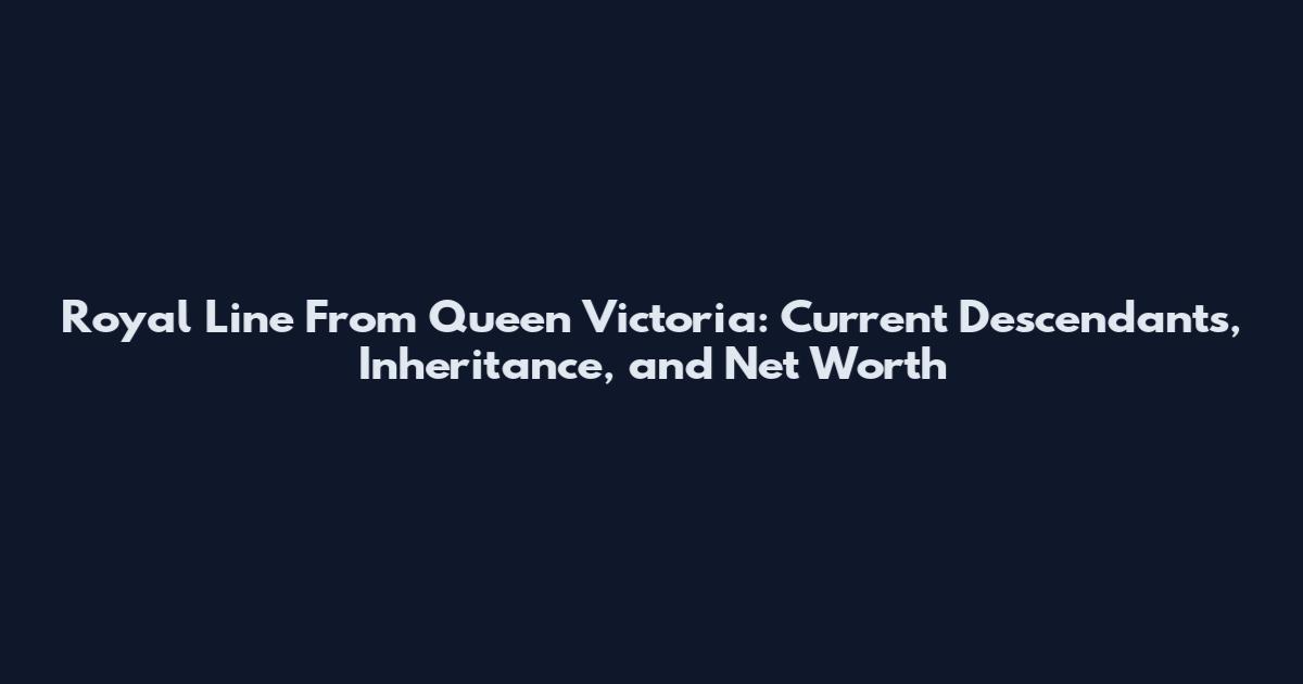 Royal Line From Queen Victoria: Current Descendants, Inheritance, and Net Worth