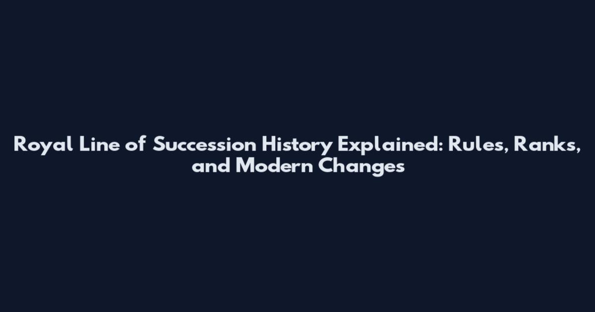 Royal Line of Succession History Explained: Rules, Ranks, and Modern Changes