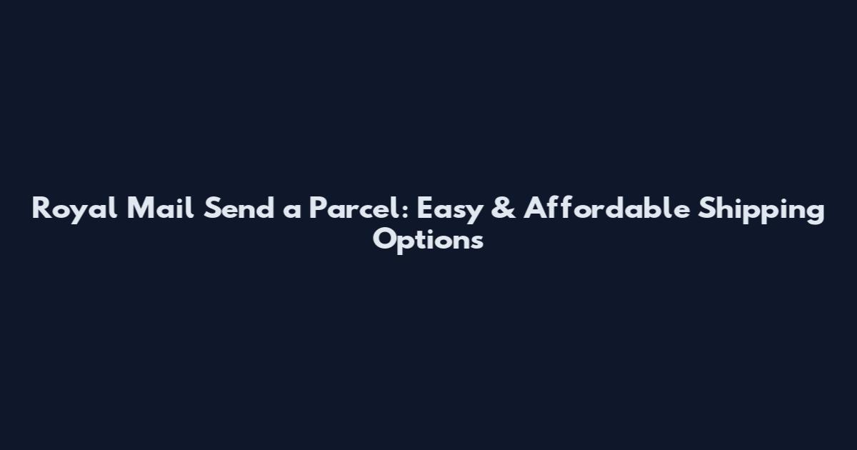 Royal Mail Send a Parcel: Easy & Affordable Shipping Options