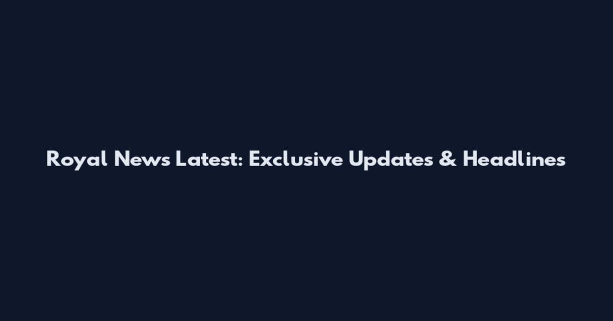Royal News Latest: Exclusive Updates & Headlines