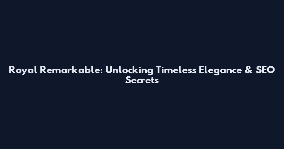 Royal Remarkable: Unlocking Timeless Elegance & SEO Secrets