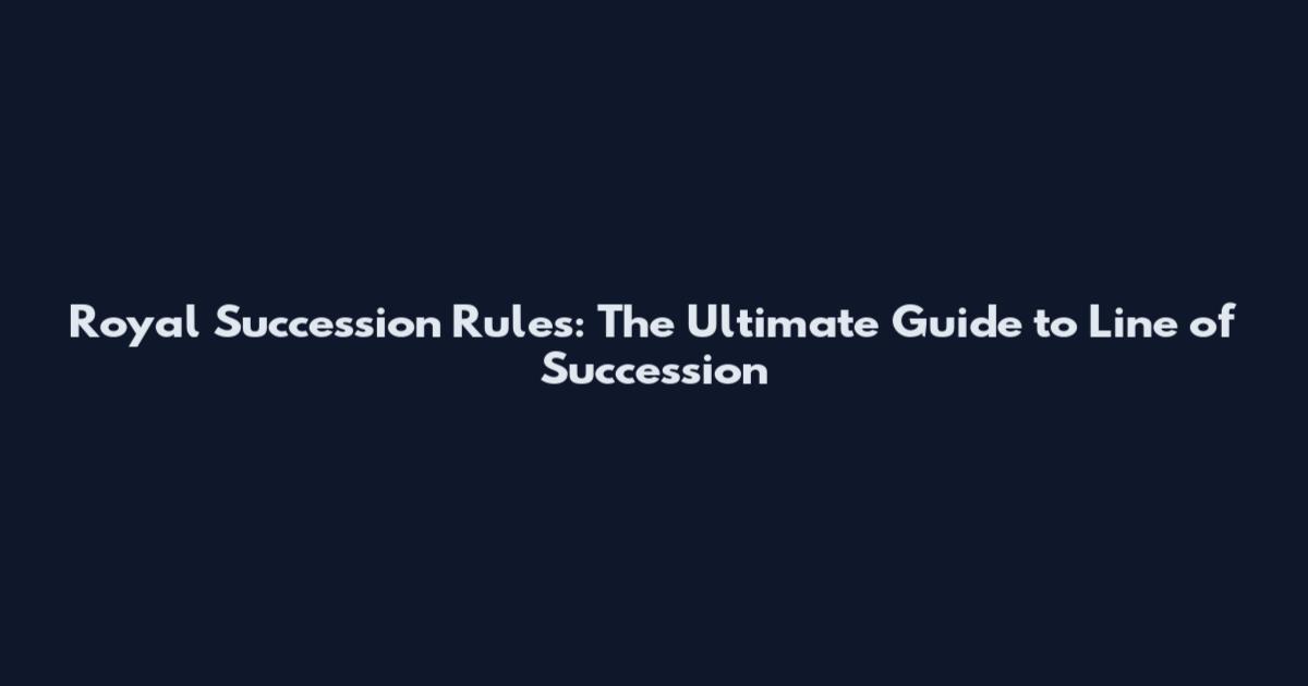 Royal Succession Rules: The Ultimate Guide to Line of Succession