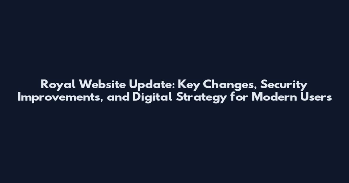 Royal Website Update: Key Changes, Security Improvements, and Digital Strategy for Modern Users