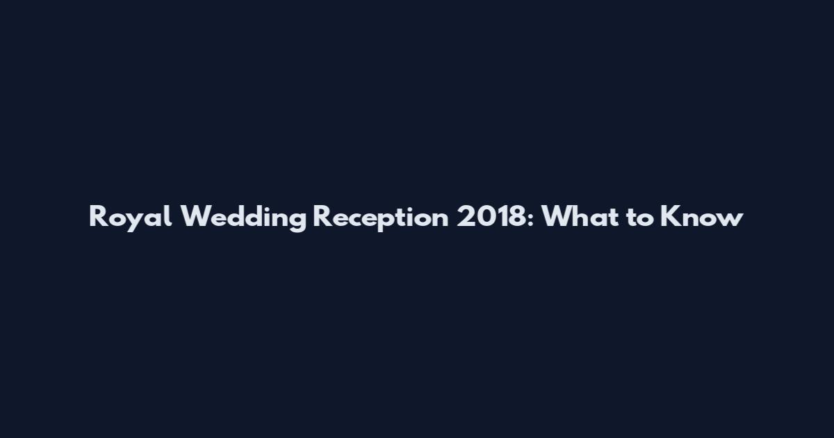 Royal Wedding Reception 2018: What to Know