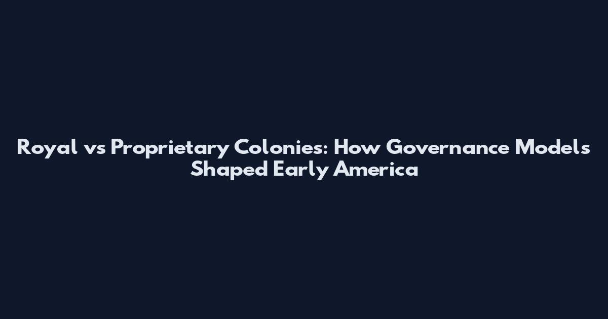 Royal vs Proprietary Colonies: How Governance Models Shaped Early America