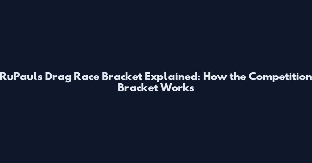 RuPaul's Drag Race Bracket Explained: How the Competition Bracket Works