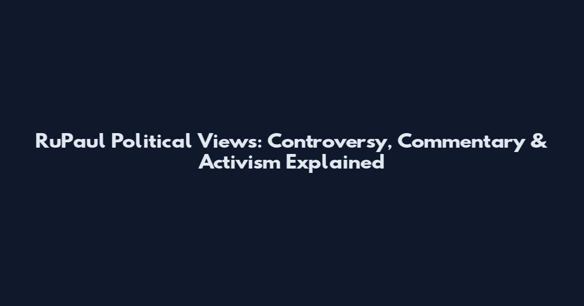 RuPaul Political Views: Controversy, Commentary & Activism Explained