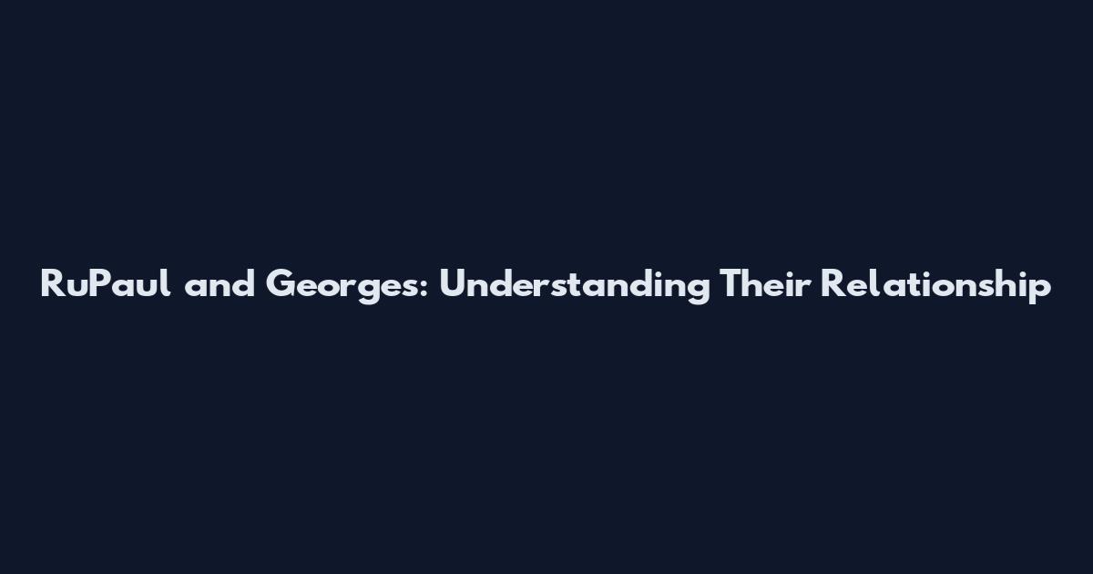 RuPaul and Georges: Understanding Their Relationship