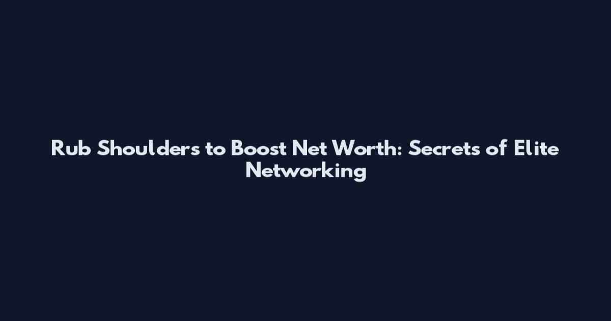 Rub Shoulders to Boost Net Worth: Secrets of Elite Networking