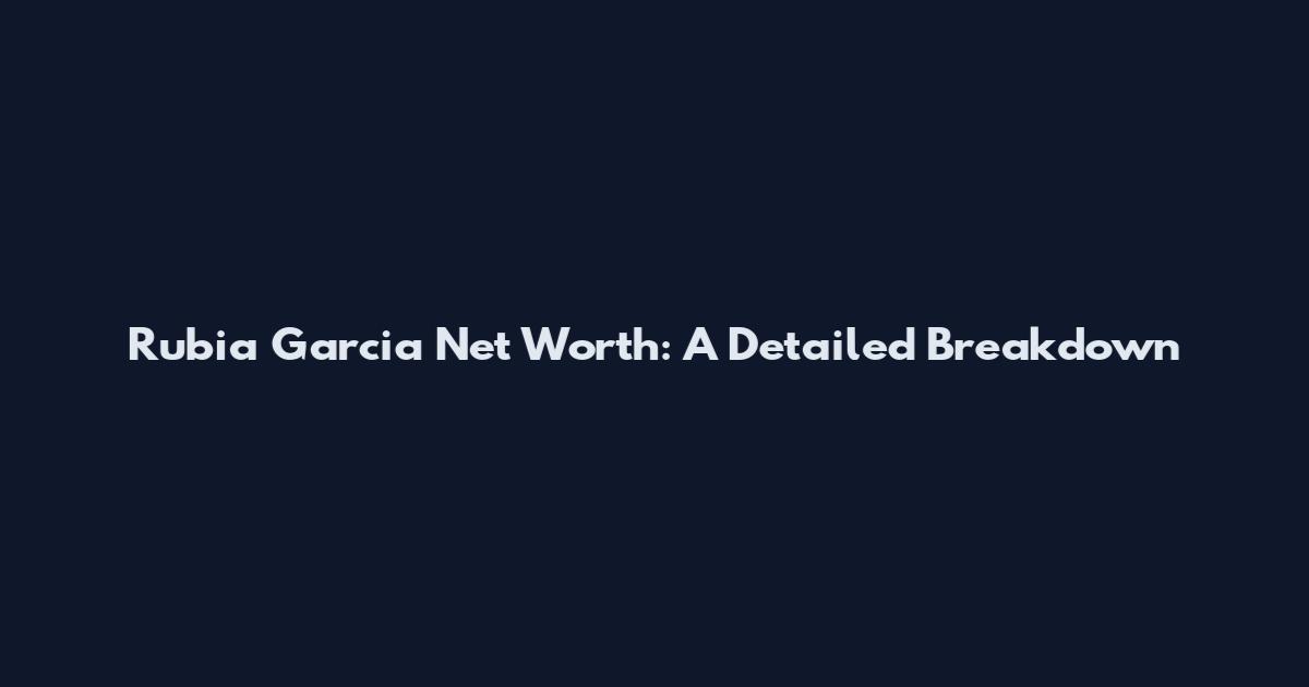 Rubia Garcia Net Worth: A Detailed Breakdown