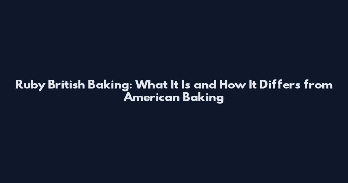 Ruby British Baking: What It Is and How It Differs from American Baking