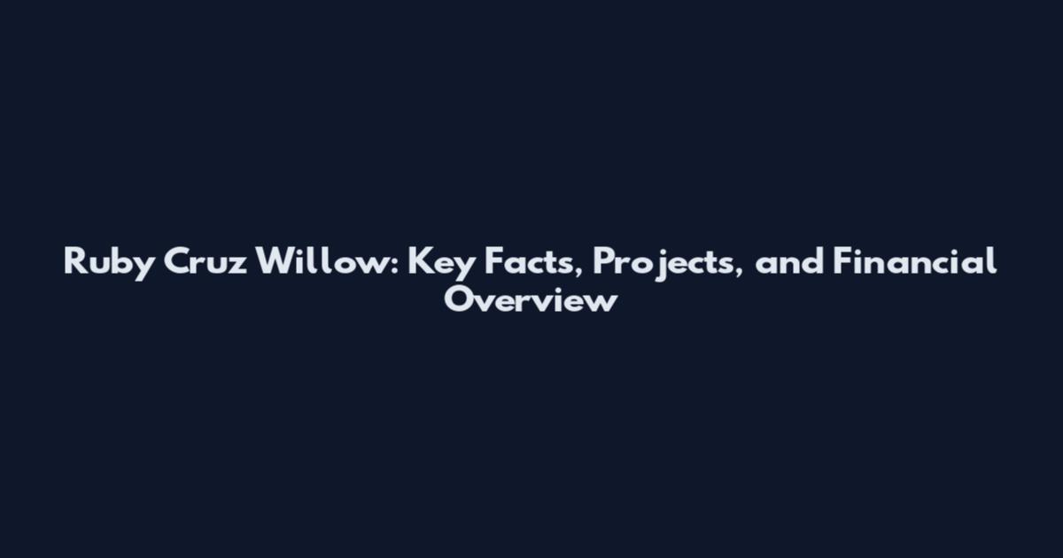 Ruby Cruz Willow: Key Facts, Projects, and Financial Overview