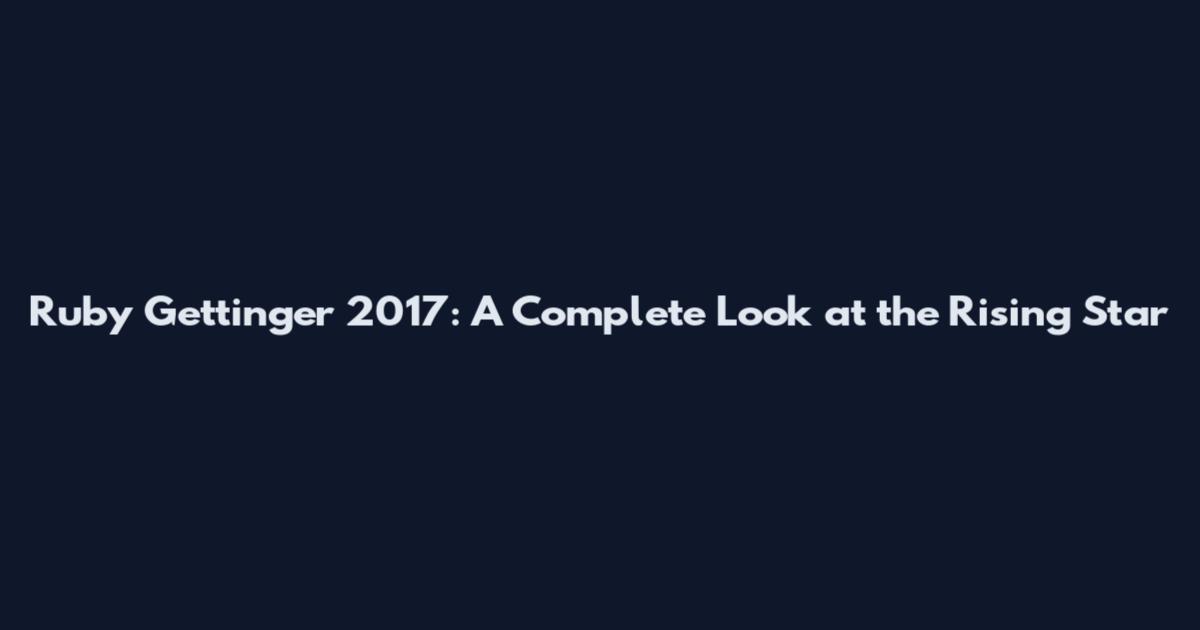 Ruby Gettinger 2017: A Complete Look at the Rising Star