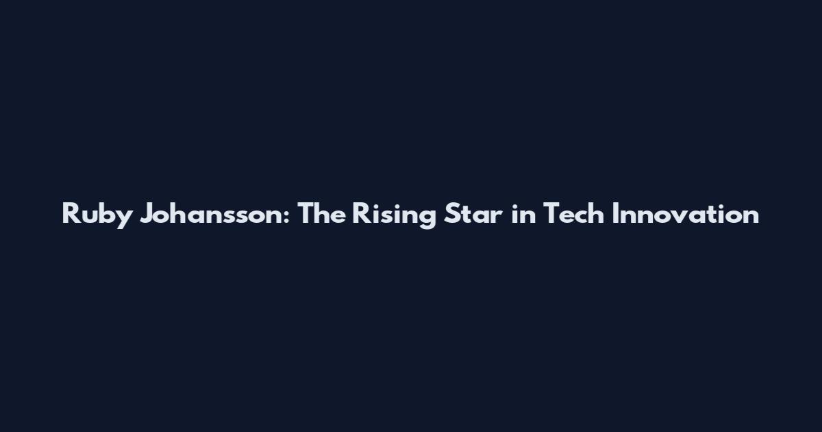 Ruby Johansson: The Rising Star in Tech Innovation