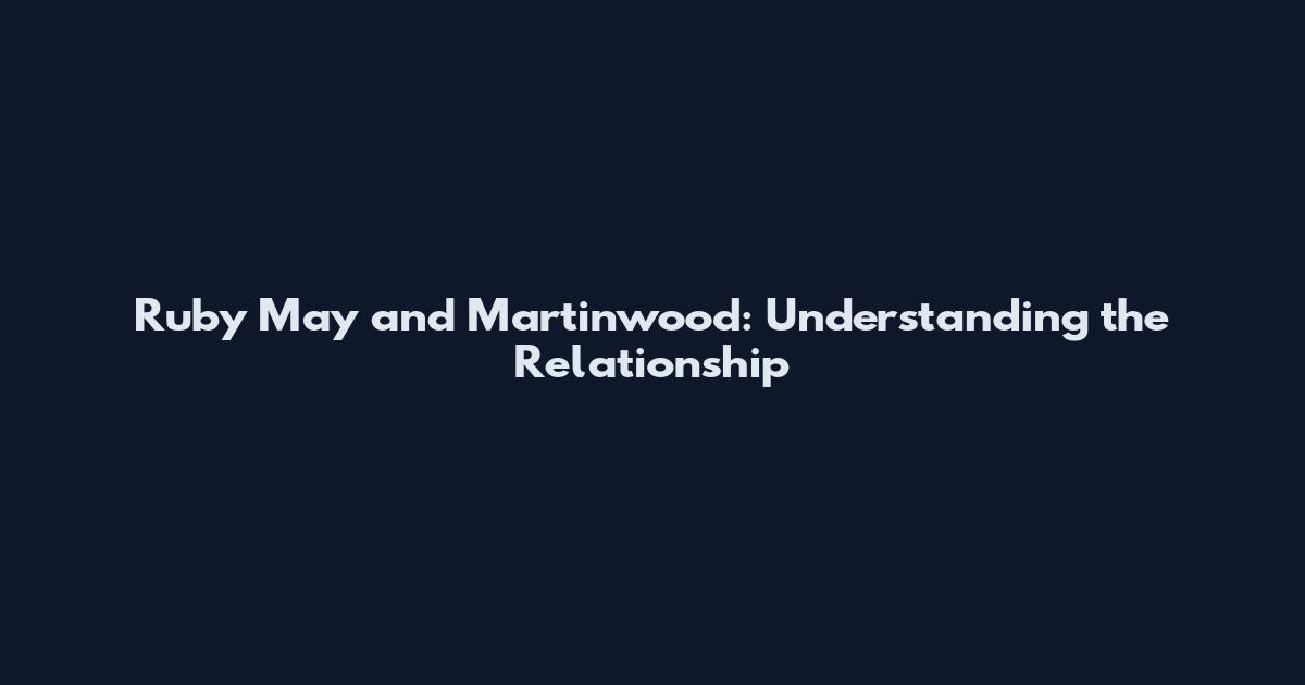 Ruby May and Martinwood: Understanding the Relationship