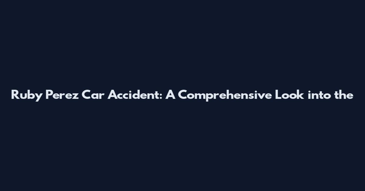 Ruby Perez Car Accident: A Comprehensive Look into the