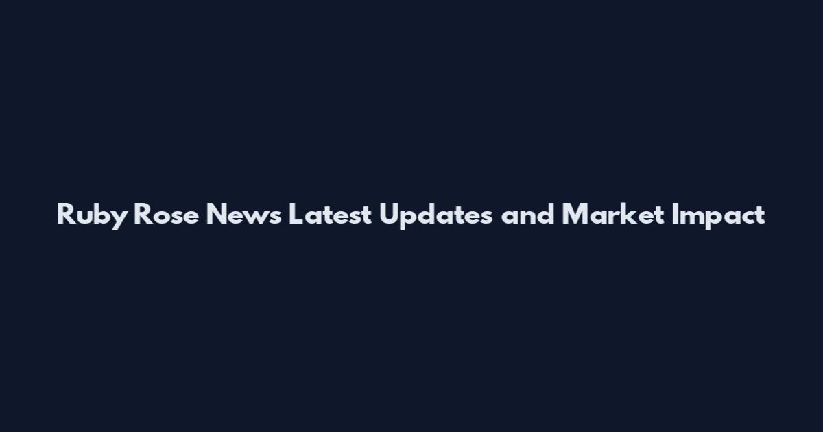 Ruby Rose News Latest Updates and Market Impact