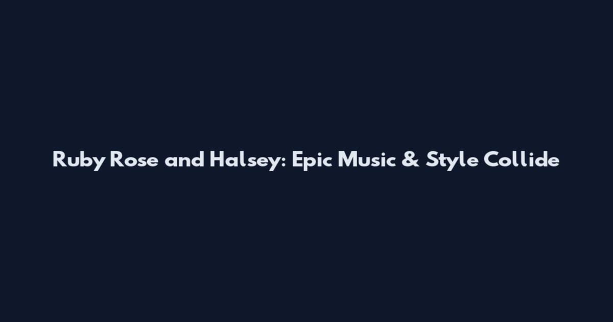 Ruby Rose and Halsey: Epic Music & Style Collide