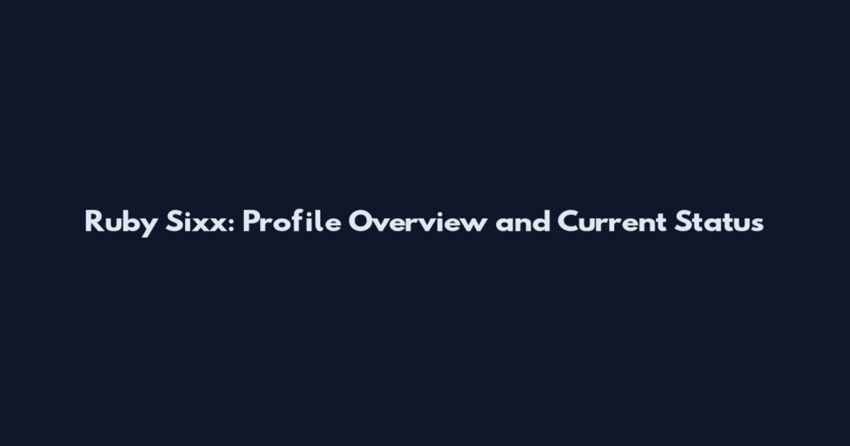 Ruby Sixx: Profile Overview and Current Status