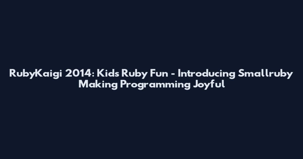 RubyKaigi 2014: Kids Ruby Fun - Introducing Smallruby Making Programming Joyful