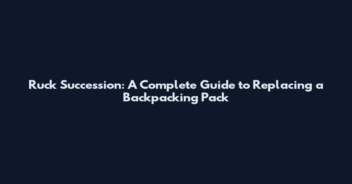Ruck Succession: A Complete Guide to Replacing a Backpacking Pack