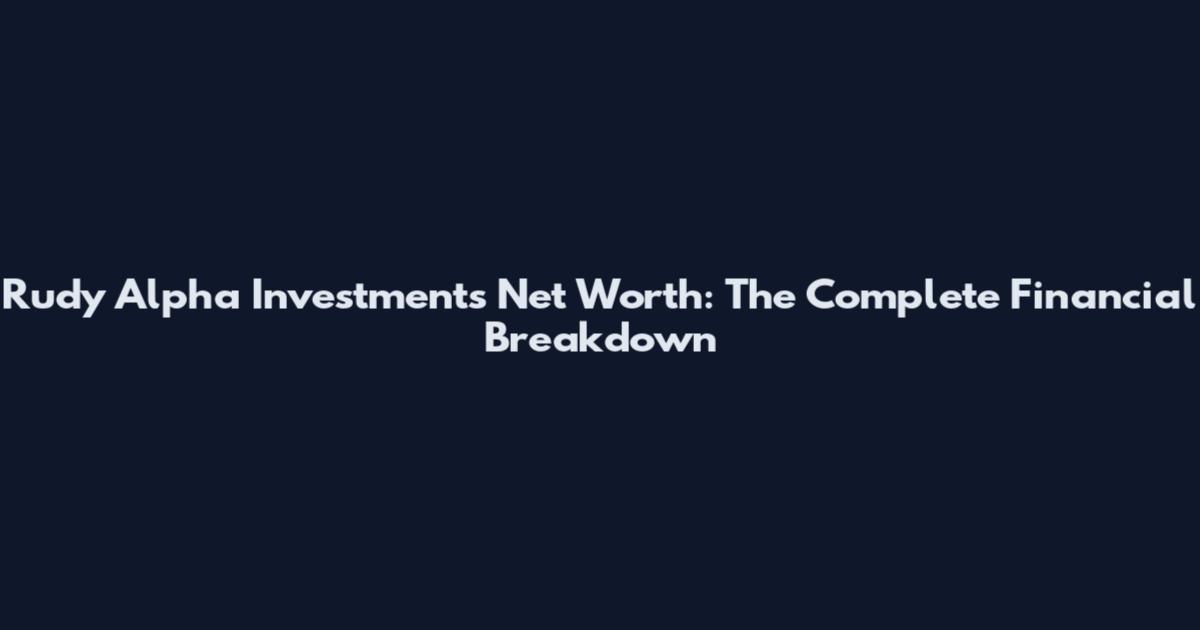 Rudy Alpha Investments Net Worth: The Complete Financial Breakdown