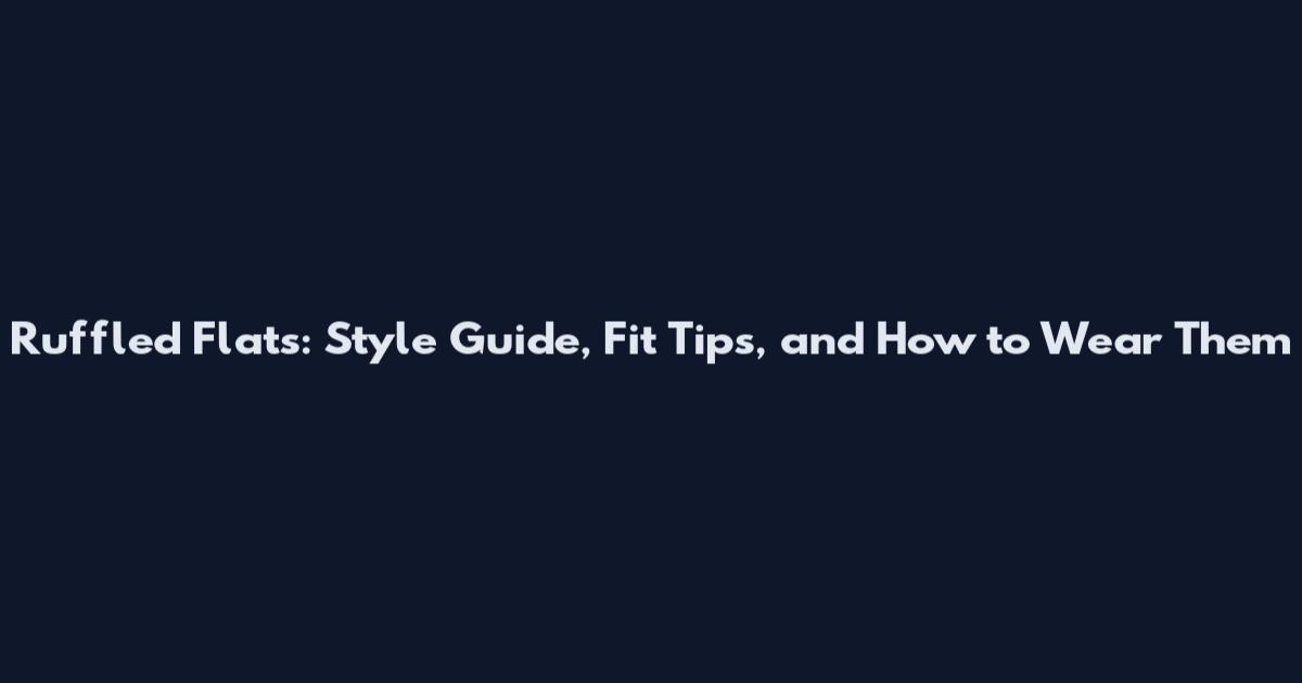 Ruffled Flats: Style Guide, Fit Tips, and How to Wear Them