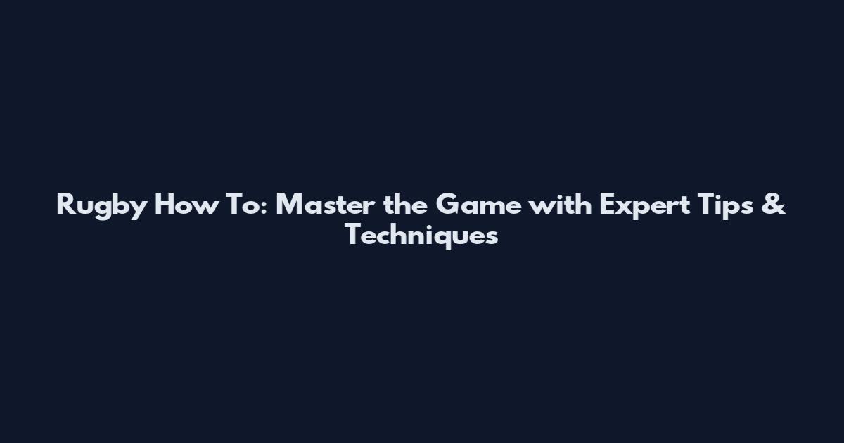 Rugby How To: Master the Game with Expert Tips & Techniques