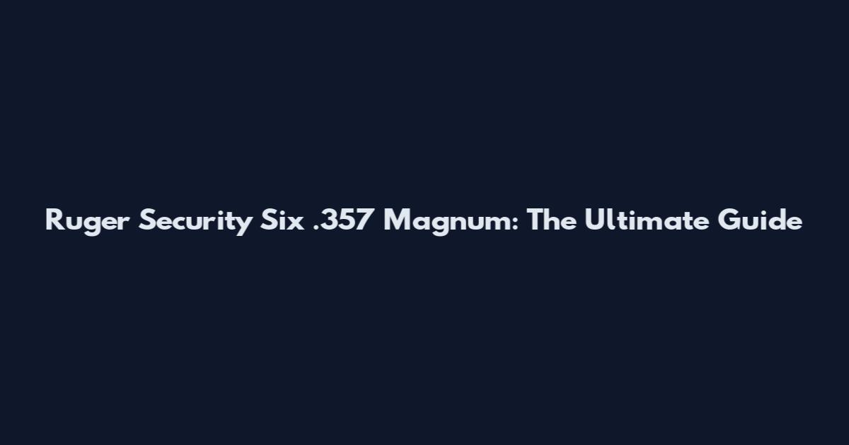 Ruger Security Six .357 Magnum: The Ultimate Guide