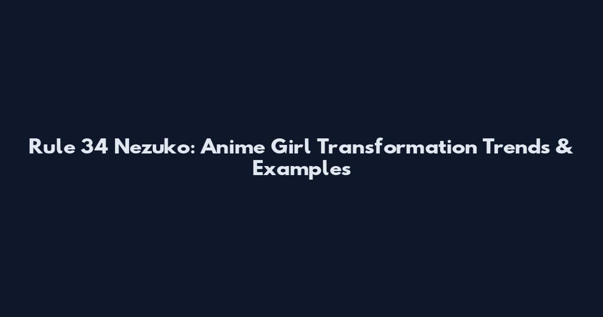 Rule 34 Nezuko: Anime Girl Transformation Trends & Examples