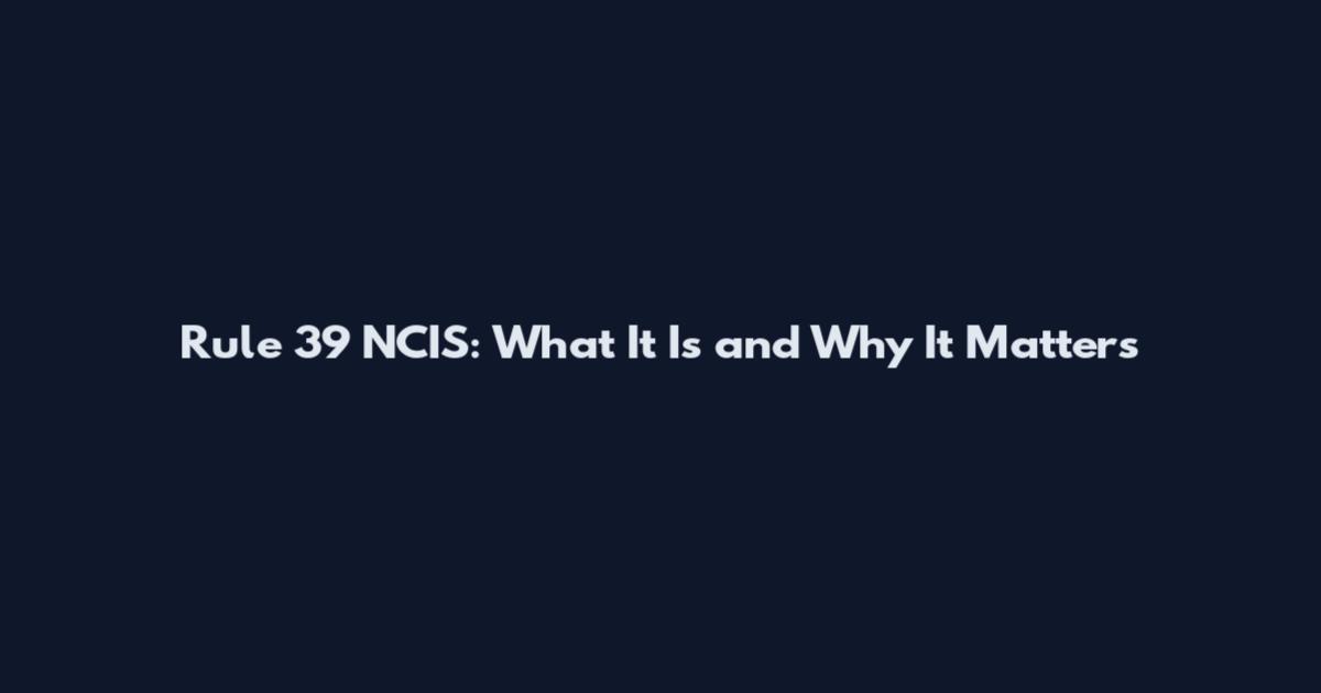 Rule 39 NCIS: What It Is and Why It Matters