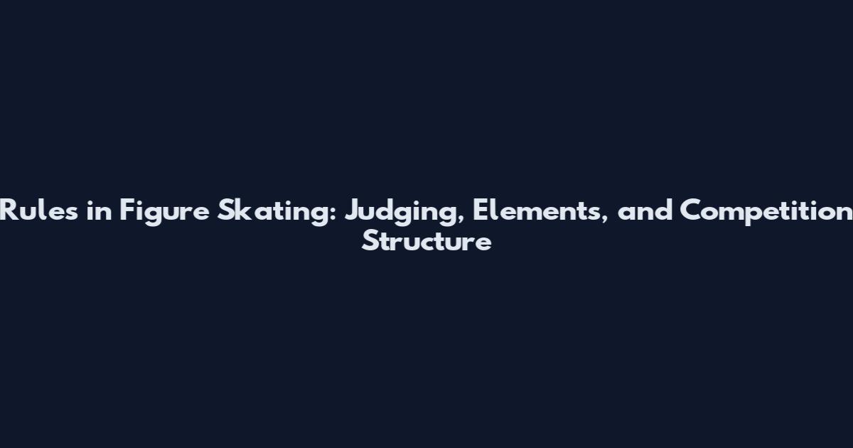 Rules in Figure Skating: Judging, Elements, and Competition Structure