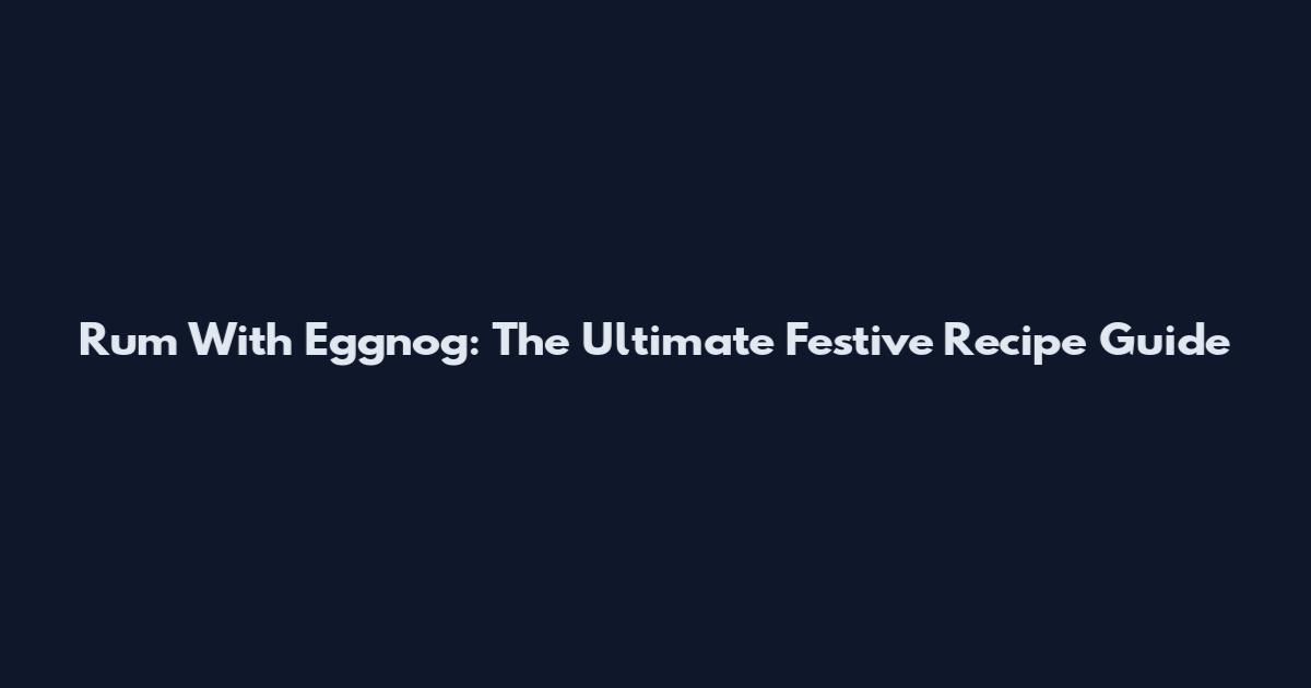 Rum With Eggnog: The Ultimate Festive Recipe Guide